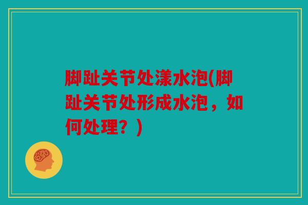 脚趾关节处漾水泡(脚趾关节处形成水泡,如何处理?) 脚趾关节处漾水泡(脚趾关节处形成水泡,如何处理?)
