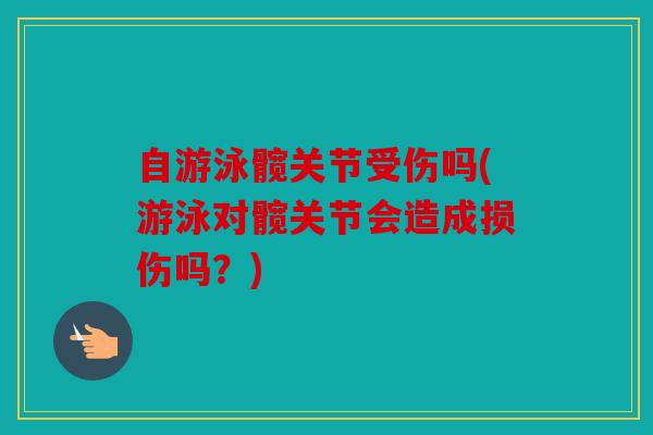 自游泳髋关节受伤吗(游泳对髋关节会造成损伤吗?) 自游泳髋关节受伤吗(游泳对髋关节会造成损伤吗?)