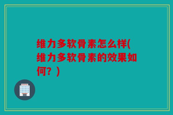 维力多软骨素怎么样(维力多软骨素的效果如何?) 维力多软骨素怎么样(维力多软骨素的效果如何?)