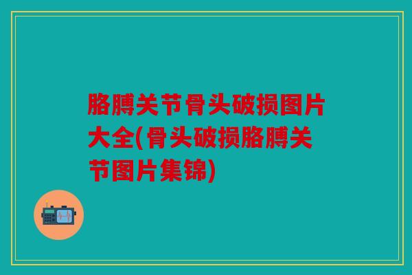 胳膊关节骨头破损图片大全(骨头破损胳膊关节图片集锦)