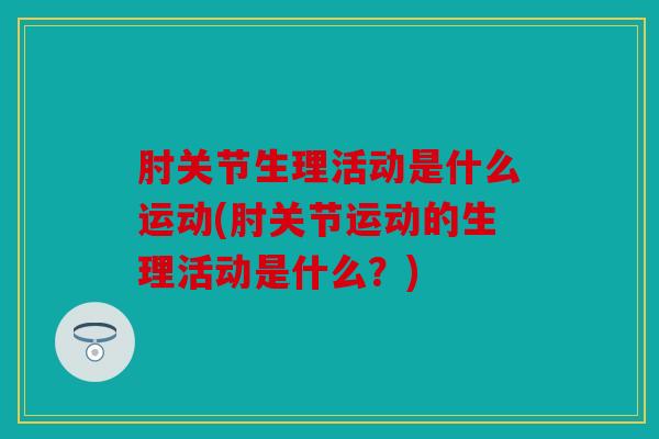 肘关节生理活动是什么运动(肘关节运动的生理活动是什么?) 肘关节生理活动是什么运动(肘关节运动的生理活动是什么?)