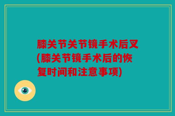 膝关节关节镜手术后叉(膝关节镜手术后的恢复时间和注意事项) 膝关节关节镜手术后叉(膝关节镜手术后的恢复时间和注意事项)