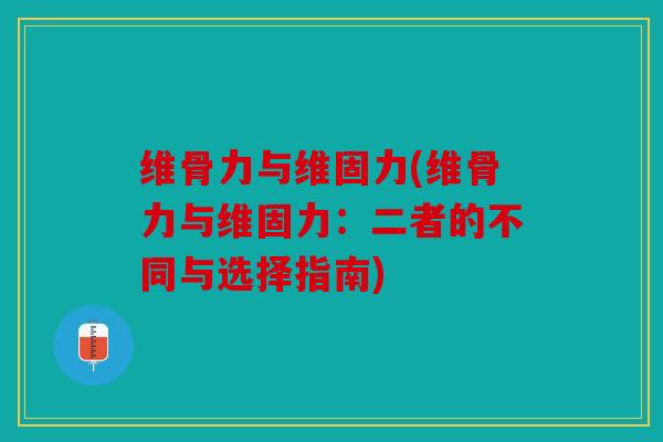 维骨力与维固力(维骨力与维固力：二者的不同与选择指南)