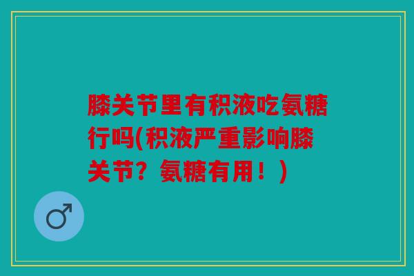 膝关节里有积液吃氨糖行吗(积液严重影响膝关节?氨糖有用!) 膝关节里有积液吃氨糖行吗(积液严重影响膝关节?氨糖有用!)