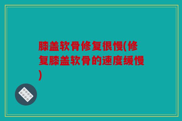 膝盖软骨修复很慢(修复膝盖软骨的速度缓慢)