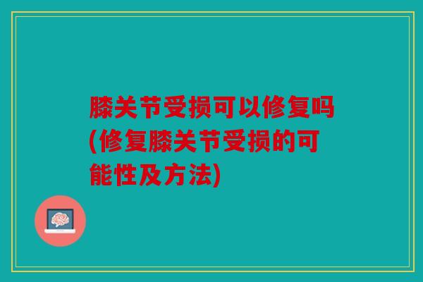 膝关节受损可以修复吗(修复膝关节受损的可能性及方法)