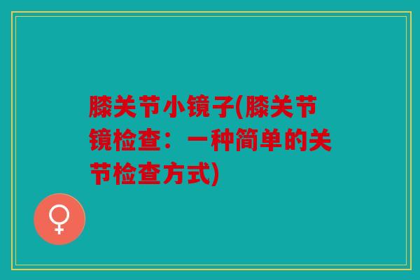 膝关节小镜子(膝关节镜检查：一种简单的关节检查方式)