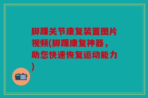 脚踝关节康复装置图片视频(脚踝康复神器，助您快速恢复运动能力)