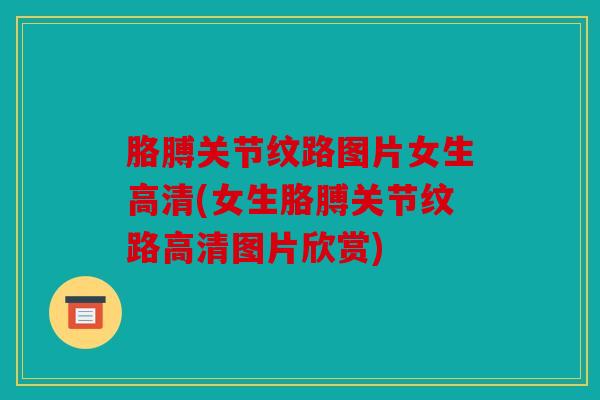 胳膊关节纹路图片女生高清(女生胳膊关节纹路高清图片欣赏) 胳膊关节纹路图片女生高清(女生胳膊关节纹路高清图片欣赏)
