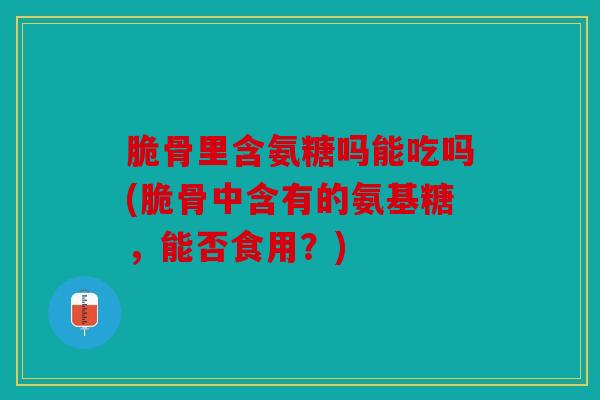 脆骨里含氨糖吗能吃吗(脆骨中含有的氨基糖，能否食用？)