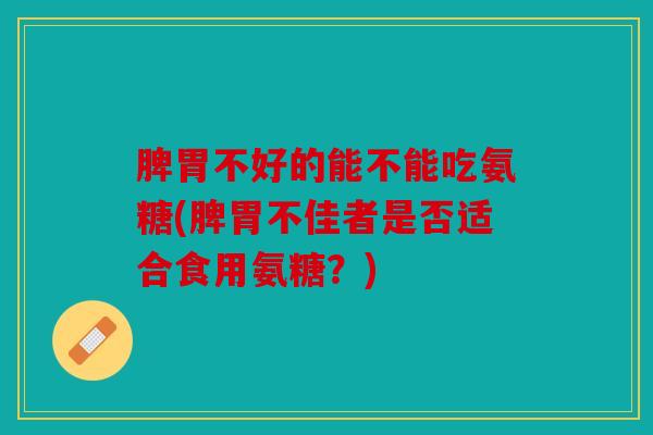 脾胃不好的能不能吃氨糖(脾胃不佳者是否适合食用氨糖?) 脾胃不好的能不能吃氨糖(脾胃不佳者是否适合食用氨糖?)