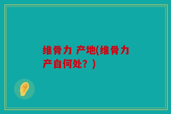 维骨力 产地(维骨力产自何处？)