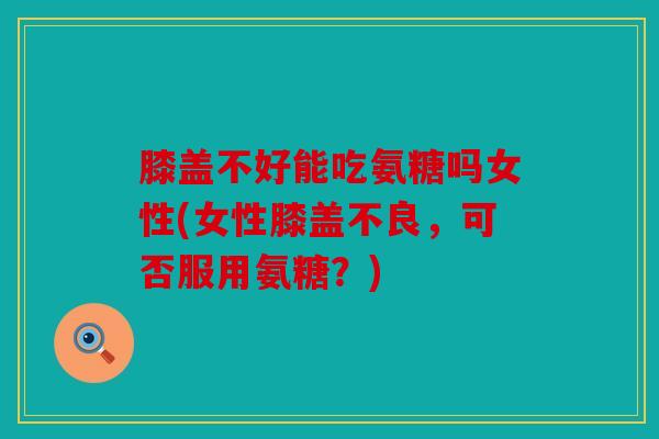 膝盖不好能吃氨糖吗女性(女性膝盖不良,可否服用氨糖?) 膝盖不好能吃氨糖吗女性(女性膝盖不良,可否服用氨糖?)