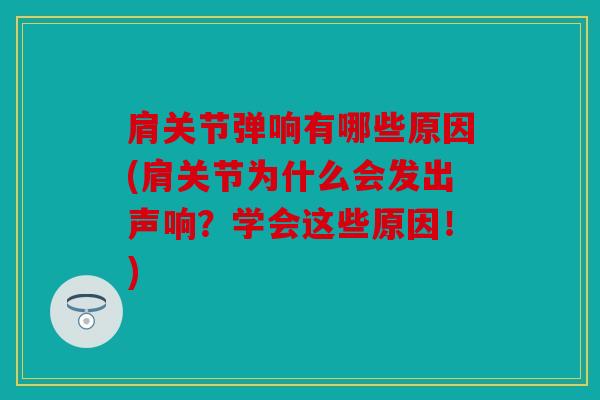 肩关节弹响有哪些原因(肩关节为什么会发出声响?学会这些原因!) 肩关节弹响有哪些原因(肩关节为什么会发出声响?学会这些原因!)