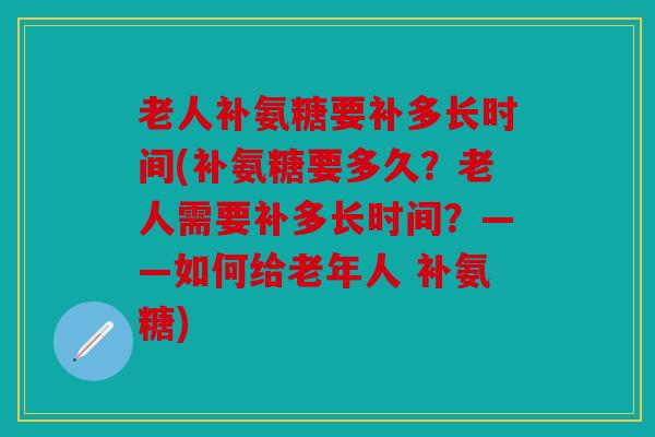老人补氨糖要补多长时间(补氨糖要多久?老人需要补多长时间?——如何给老年人 补氨糖) 老人补氨糖要补多长时间(补氨糖要多久?老人需要补多长时间?——如何给老年人 补氨糖)