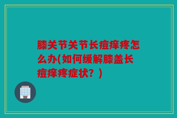 膝关节关节长痘痒疼怎么办(如何缓解膝盖长痘痒疼症状？)