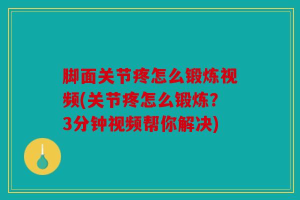 脚面关节疼怎么锻炼视频(关节疼怎么锻炼?3分钟视频帮你解决) 脚面关节疼怎么锻炼视频(关节疼怎么锻炼?3分钟视频帮你解决)