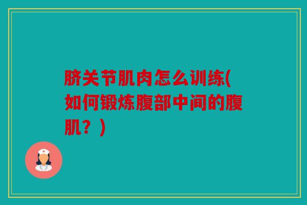 脐关节肌肉怎么训练(如何锻炼腹部中间的腹肌?) 脐关节肌肉怎么训练(如何锻炼腹部中间的腹肌?)