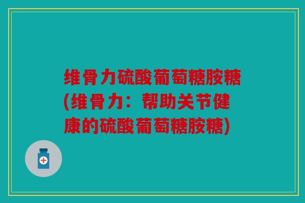 维骨力硫酸葡萄糖胺糖(维骨力:帮助关节健康的硫酸葡萄糖胺糖) 维骨力硫酸葡萄糖胺糖(维骨力:帮助关节健康的硫酸葡萄糖胺糖)