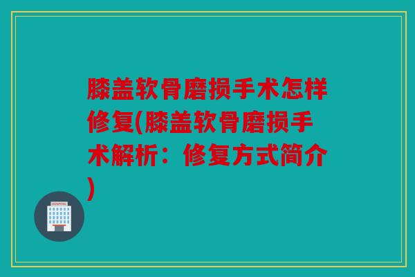 膝盖软骨磨损手术怎样修复(膝盖软骨磨损手术解析：修复方式简介)