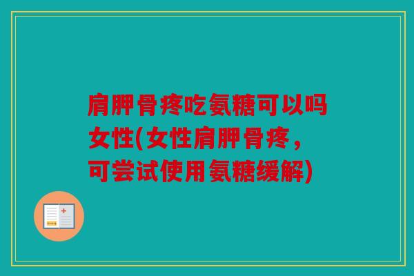 肩胛骨疼吃氨糖可以吗女性(女性肩胛骨疼,可尝试使用氨糖缓解) 肩胛骨疼吃氨糖可以吗女性(女性肩胛骨疼,可尝试使用氨糖缓解)