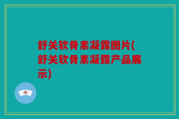 舒关软骨素凝露图片(舒关软骨素凝露产品展示) 舒关软骨素凝露图片(舒关软骨素凝露产品展示)