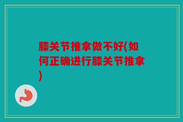 膝关节推拿做不好(如何正确进行膝关节推拿) 膝关节推拿做不好(如何正确进行膝关节推拿)