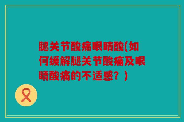 腿关节酸痛眼睛酸(如何缓解腿关节酸痛及眼睛酸痛的不适感？)