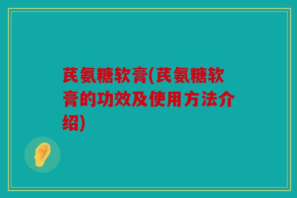 芪氨糖软膏(芪氨糖软膏的功效及使用方法介绍) 芪氨糖软膏(芪氨糖软膏的功效及使用方法介绍)