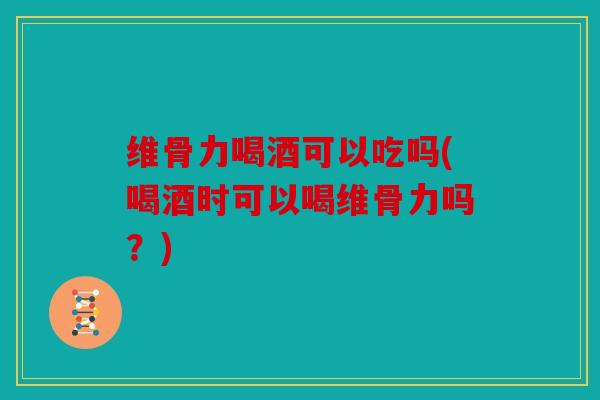 维骨力喝酒可以吃吗(喝酒时可以喝维骨力吗?) 维骨力喝酒可以吃吗(喝酒时可以喝维骨力吗?)