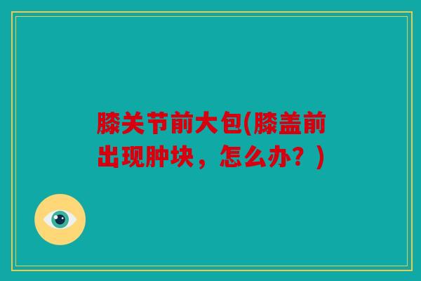 膝关节前大包(膝盖前出现肿块,怎么办?) 膝关节前大包(膝盖前出现肿块,怎么办?)
