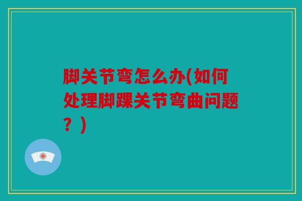 脚关节弯怎么办(如何处理脚踝关节弯曲问题？)