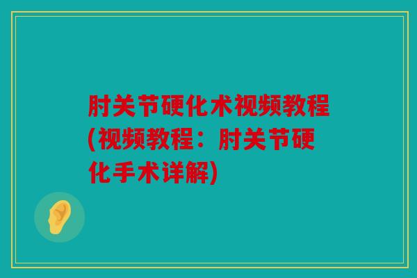 肘关节硬化术视频教程(视频教程:肘关节硬化手术详解) 肘关节硬化术视频教程(视频教程:肘关节硬化手术详解)