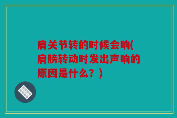 肩关节转的时候会响(肩膀转动时发出声响的原因是什么?) 肩关节转的时候会响(肩膀转动时发出声响的原因是什么?)