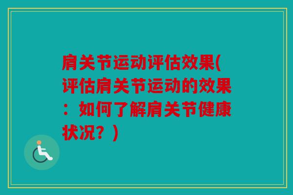 肩关节运动评估效果(评估肩关节运动的效果:如何了解肩关节健康状况?) 肩关节运动评估效果(评估肩关节运动的效果:如何了解肩关节健康状况?)