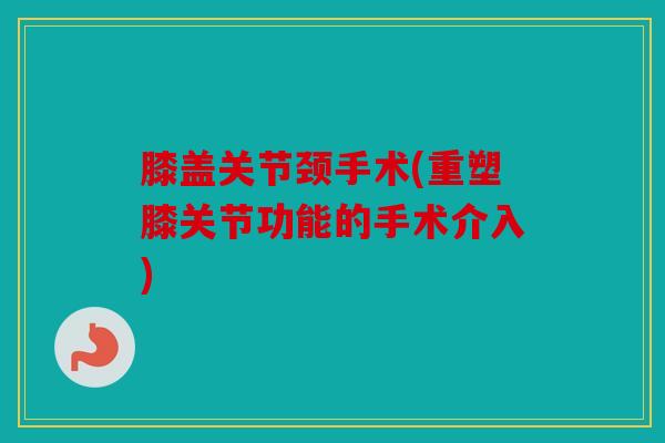 膝盖关节颈手术(重塑膝关节功能的手术介入)