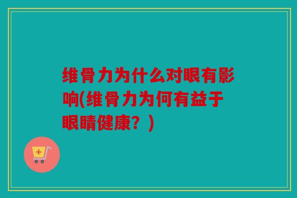 维骨力为什么对眼有影响(维骨力为何有益于眼睛健康?) 维骨力为什么对眼有影响(维骨力为何有益于眼睛健康?)