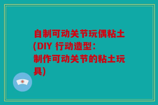 自制可动关节玩偶粘土(DIY 行动造型：制作可动关节的粘土玩具)