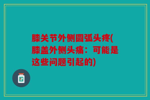 膝关节外侧圆弧头疼(膝盖外侧头痛：可能是这些问题引起的)