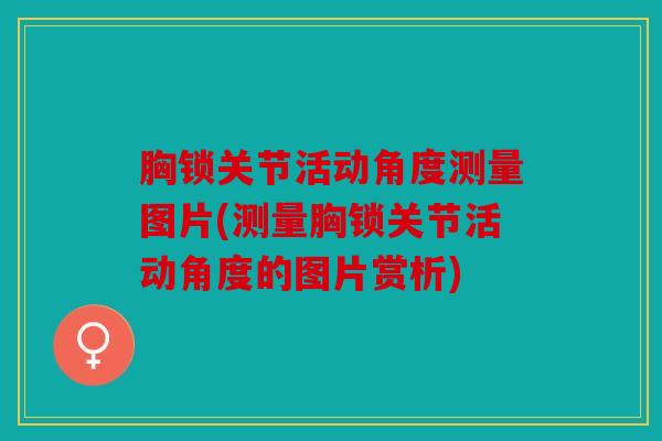 胸锁关节活动角度测量图片(测量胸锁关节活动角度的图片赏析) 胸锁关节活动角度测量图片(测量胸锁关节活动角度的图片赏析)