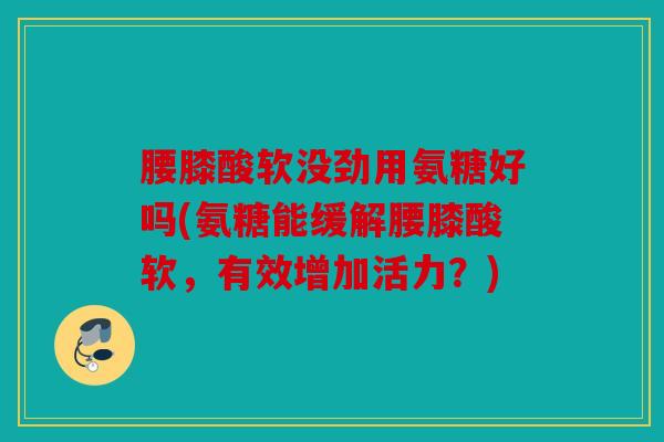 腰膝酸软没劲用氨糖好吗(氨糖能缓解腰膝酸软,有效增加活力?) 腰膝酸软没劲用氨糖好吗(氨糖能缓解腰膝酸软,有效增加活力?)