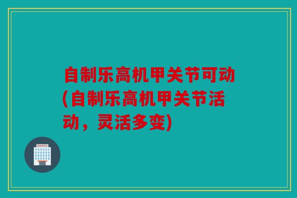 自制乐高机甲关节可动(自制乐高机甲关节活动,灵活多变) 自制乐高机甲关节可动(自制乐高机甲关节活动,灵活多变)