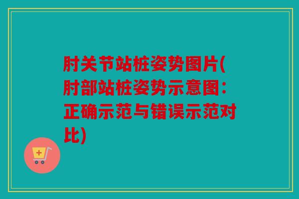 肘关节站桩姿势图片(肘部站桩姿势示意图：正确示范与错误示范对比)