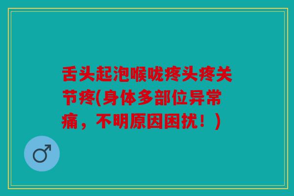 舌头起泡喉咙疼头疼关节疼(身体多部位异常痛,不明原因困扰!) 舌头起泡喉咙疼头疼关节疼(身体多部位异常痛,不明原因困扰!)