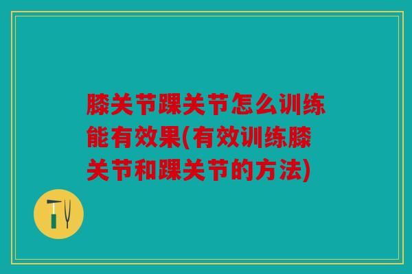 膝关节踝关节怎么训练能有效果(有效训练膝关节和踝关节的方法) 膝关节踝关节怎么训练能有效果(有效训练膝关节和踝关节的方法)