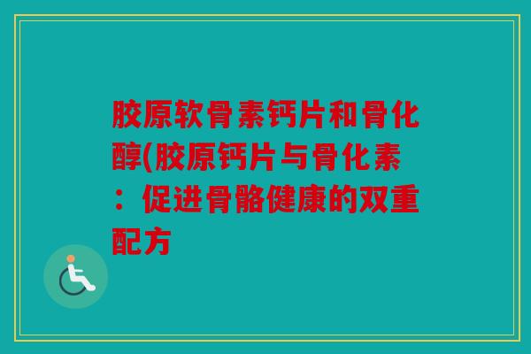 胶原软骨素钙片和骨化醇(胶原钙片与骨化素:促进骨骼健康的双重配方 胶原软骨素钙片和骨化醇(胶原钙片与骨化素:促进骨骼健康的双重配方