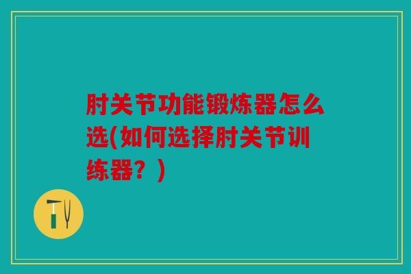 肘关节功能锻炼器怎么选(如何选择肘关节训练器?) 肘关节功能锻炼器怎么选(如何选择肘关节训练器?)