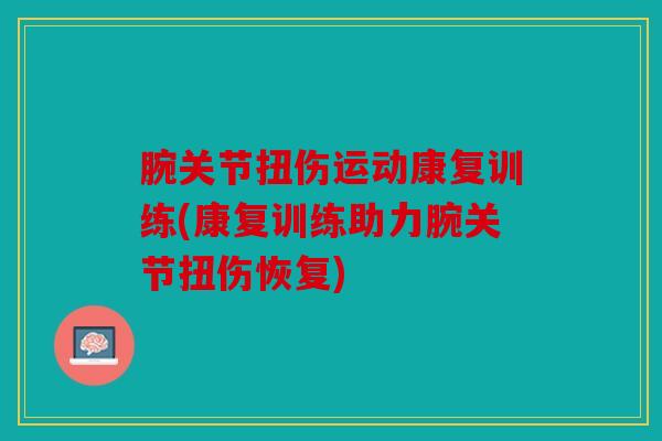 腕关节扭伤运动康复训练(康复训练助力腕关节扭伤恢复) 腕关节扭伤运动康复训练(康复训练助力腕关节扭伤恢复)