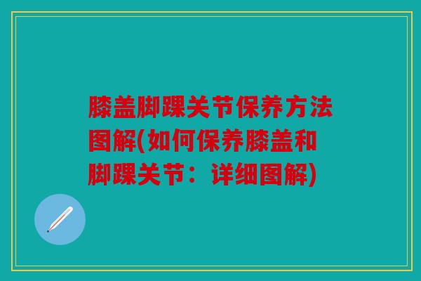 膝盖脚踝关节保养方法图解(如何保养膝盖和脚踝关节:详细图解) 膝盖脚踝关节保养方法图解(如何保养膝盖和脚踝关节:详细图解)