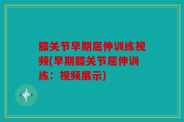 膝关节早期屈伸训练视频(早期膝关节屈伸训练：视频展示)
